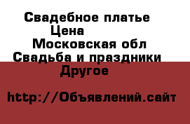 Свадебное платье › Цена ­ 7 000 - Московская обл. Свадьба и праздники » Другое   
